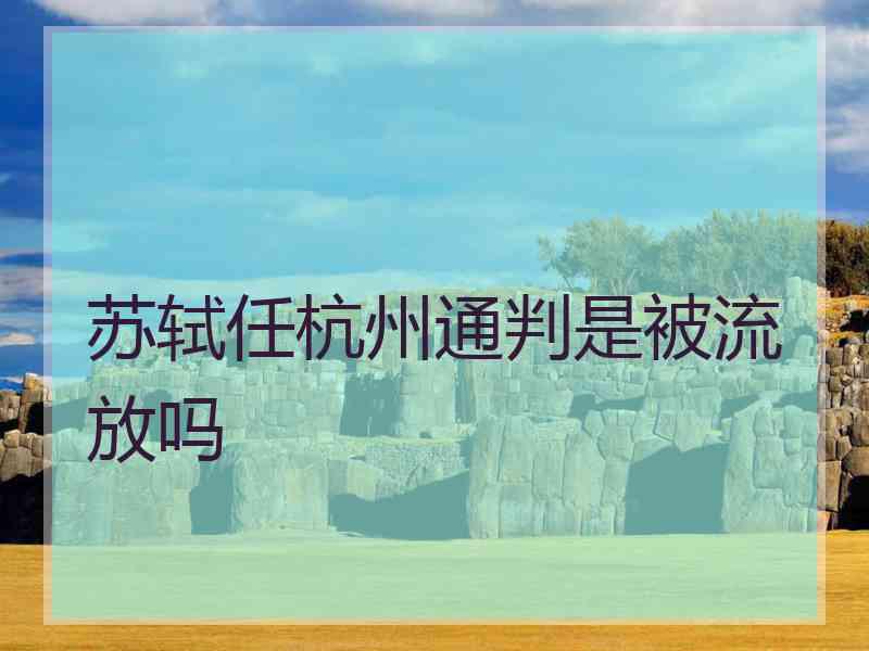 苏轼任杭州通判是被流放吗