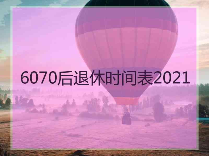 6070后退休时间表2021