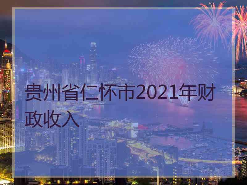 贵州省仁怀市2021年财政收入