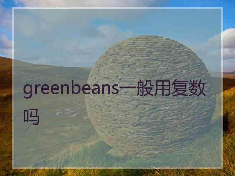 greenbeans一般用复数吗