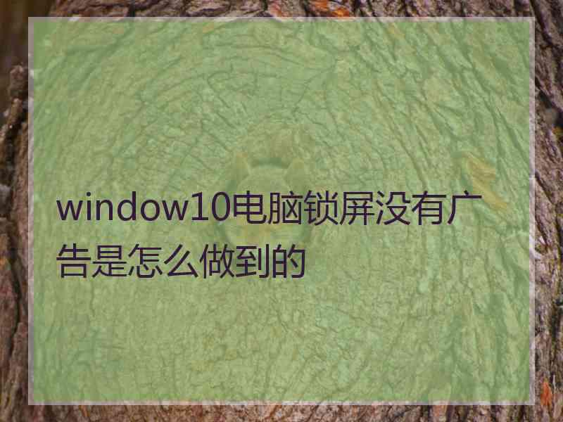 window10电脑锁屏没有广告是怎么做到的