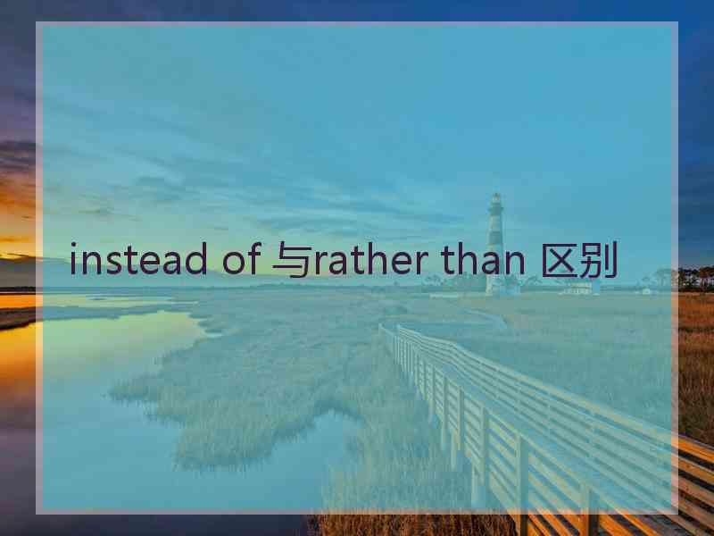 instead of 与rather than 区别