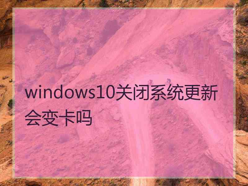 windows10关闭系统更新会变卡吗